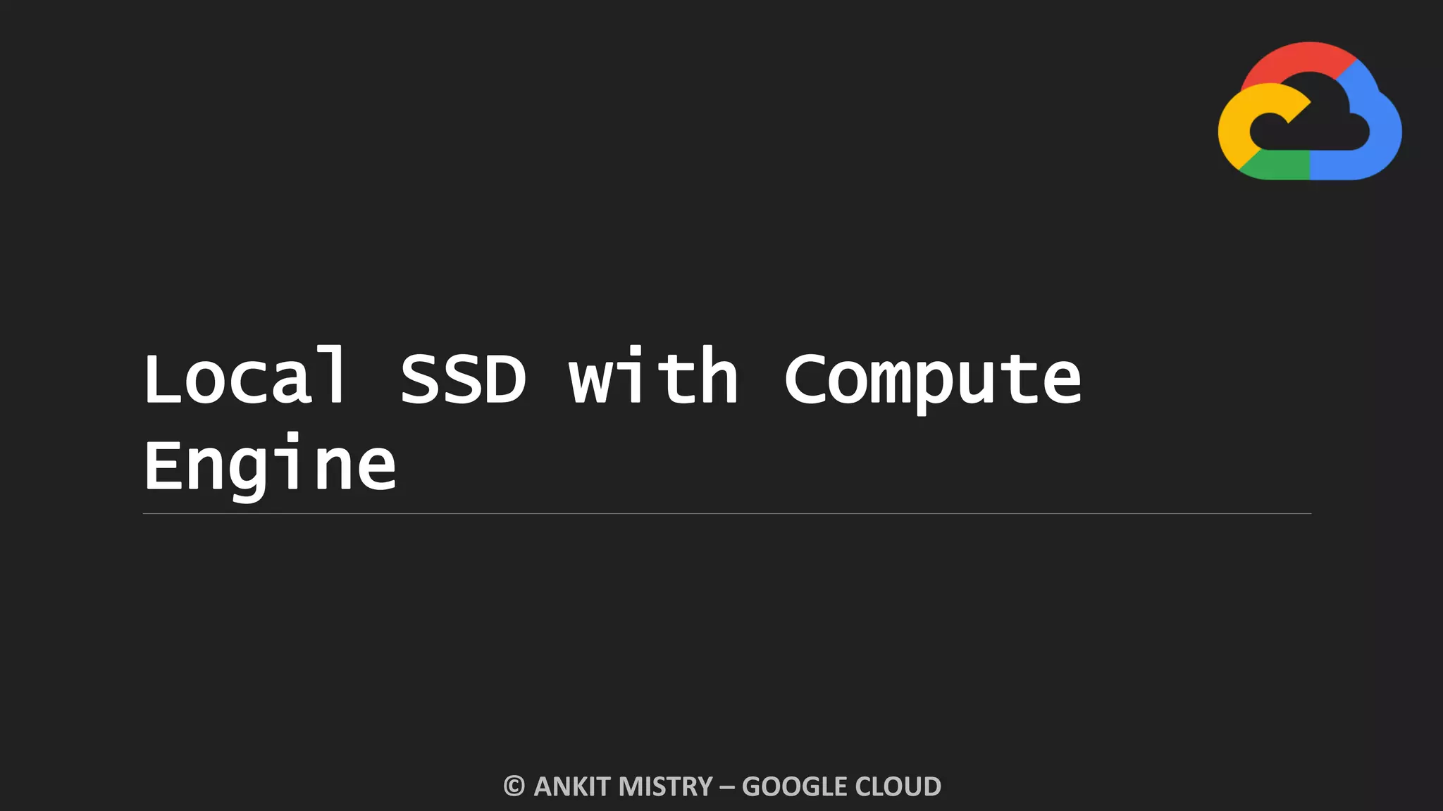 Local SSD with Compute
Engine
© ANKIT MISTRY – GOOGLE CLOUD
 