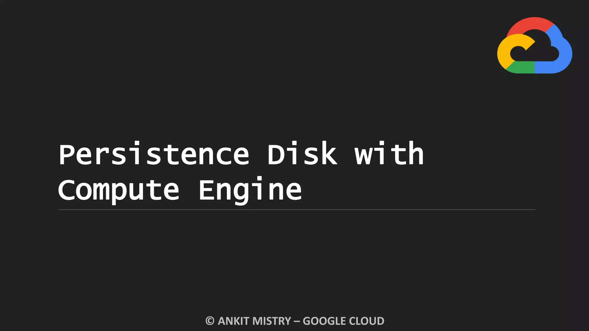Persistence Disk with
Compute Engine
© ANKIT MISTRY – GOOGLE CLOUD
 