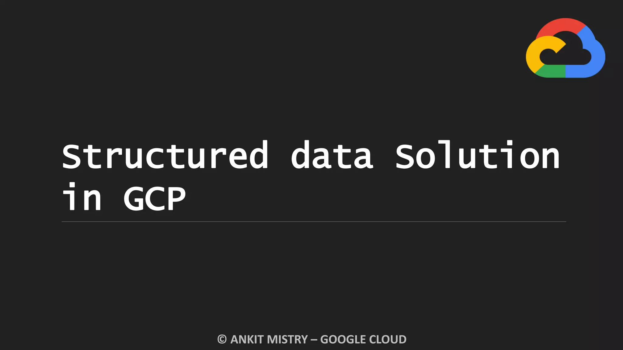 Structured data Solution
in GCP
© ANKIT MISTRY – GOOGLE CLOUD
 