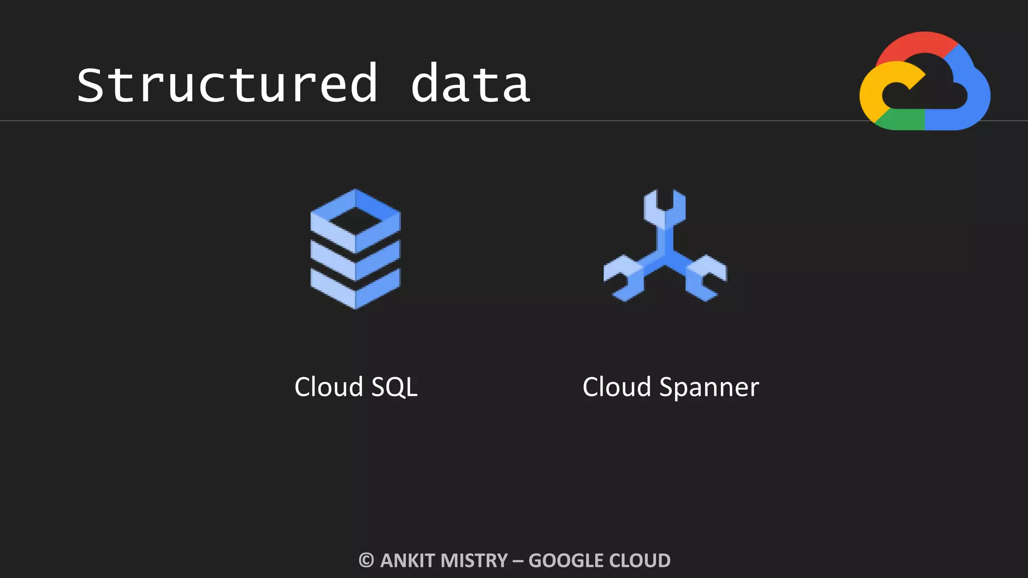 Structured data
© ANKIT MISTRY – GOOGLE CLOUD
Cloud SQL Cloud Spanner
 