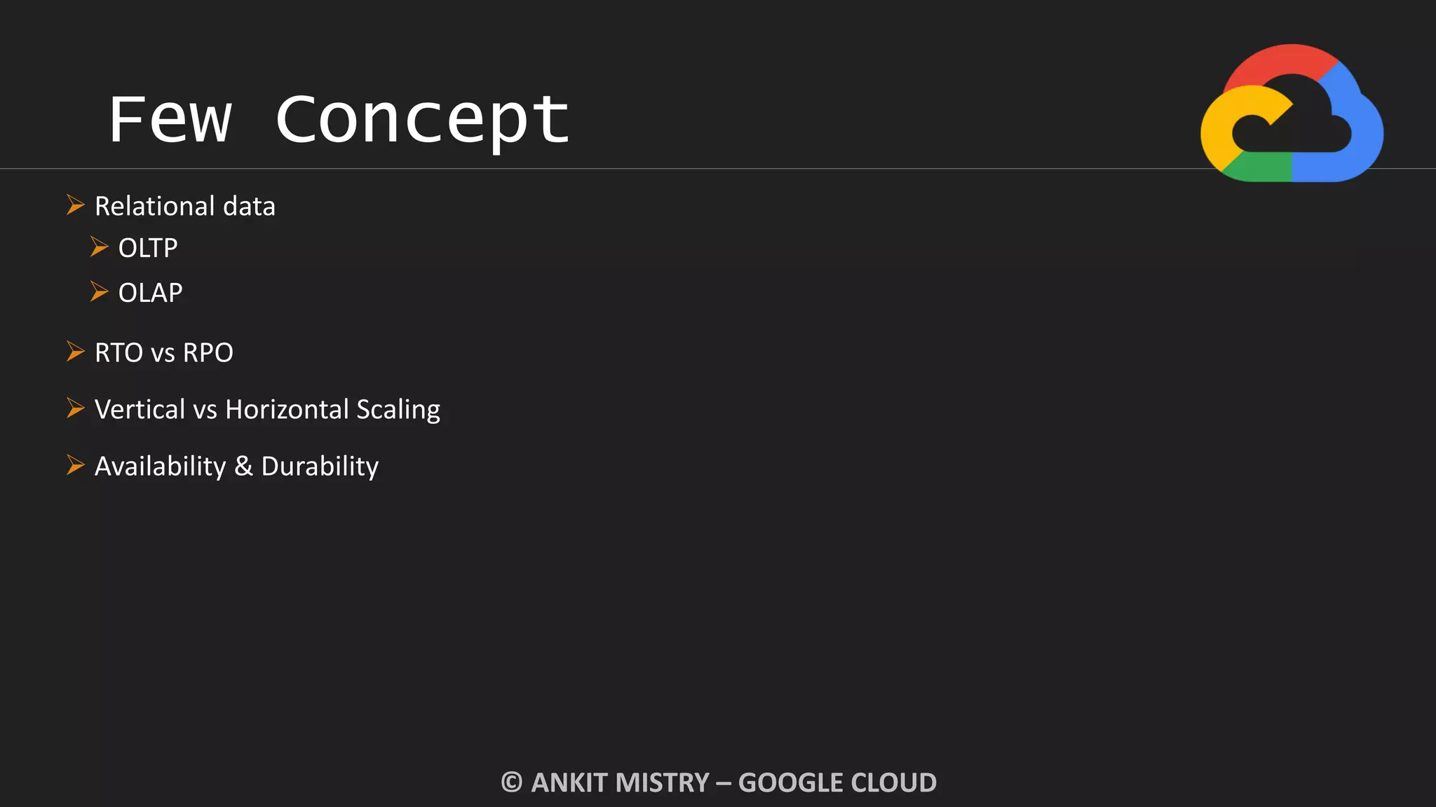 Few Concept
© ANKIT MISTRY – GOOGLE CLOUD
 Relational data
 OLTP
 OLAP
 RTO vs RPO
 Vertical vs Horizontal Scaling
 Availability & Durability
 