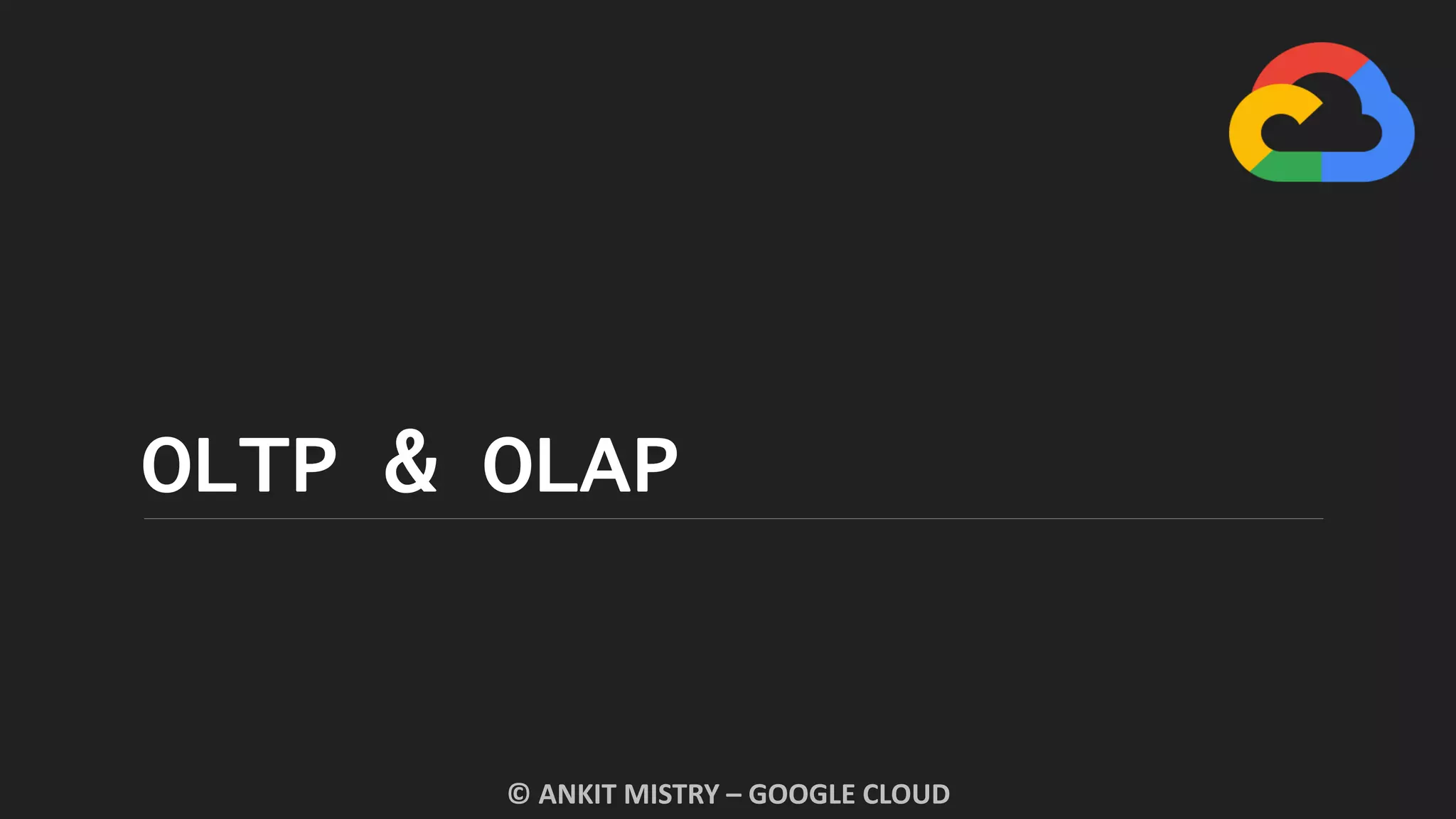OLTP & OLAP
© ANKIT MISTRY – GOOGLE CLOUD
 