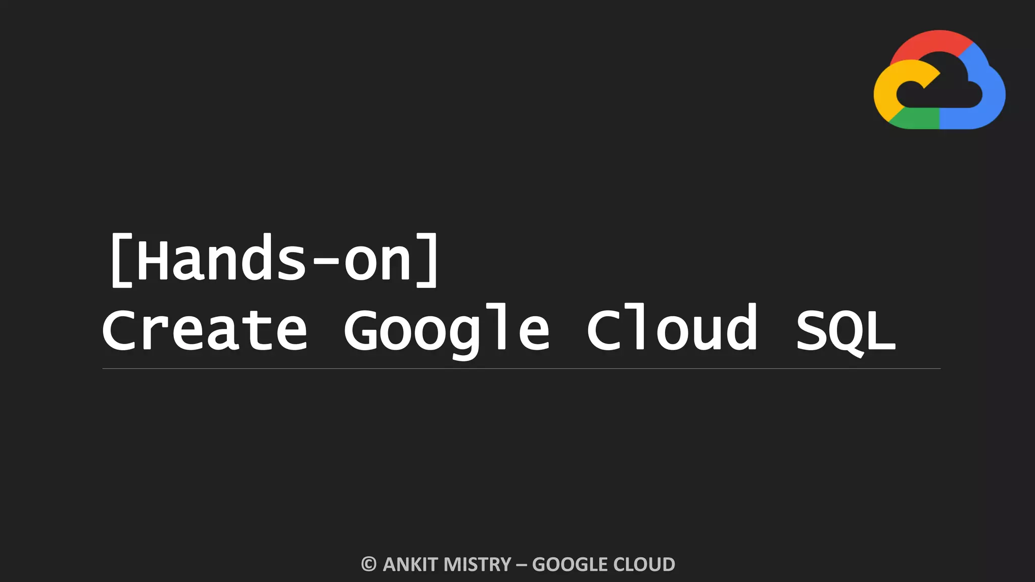 [Hands-on]
Create Google Cloud SQL
© ANKIT MISTRY – GOOGLE CLOUD
 