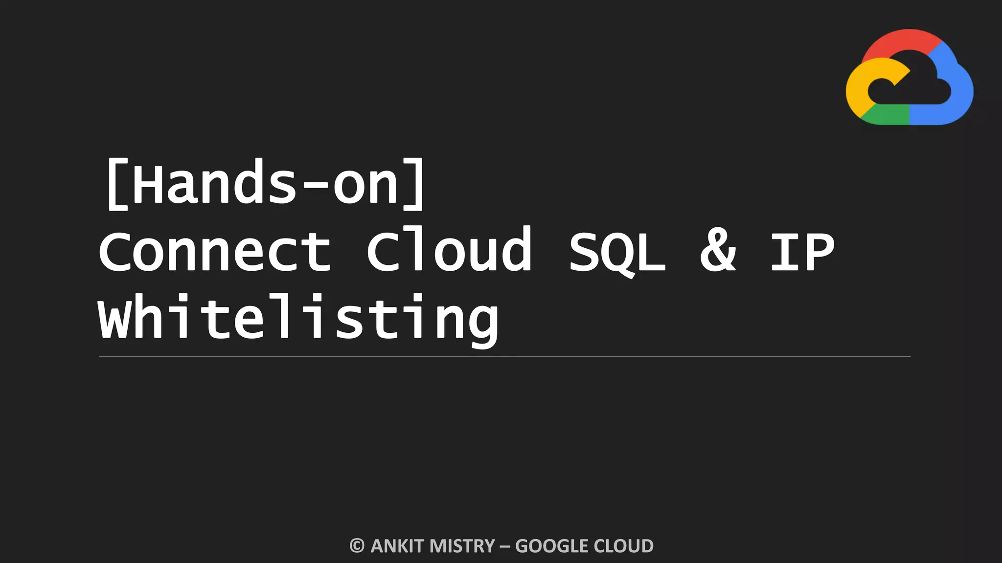 [Hands-on]
Connect Cloud SQL & IP
Whitelisting
© ANKIT MISTRY – GOOGLE CLOUD
 