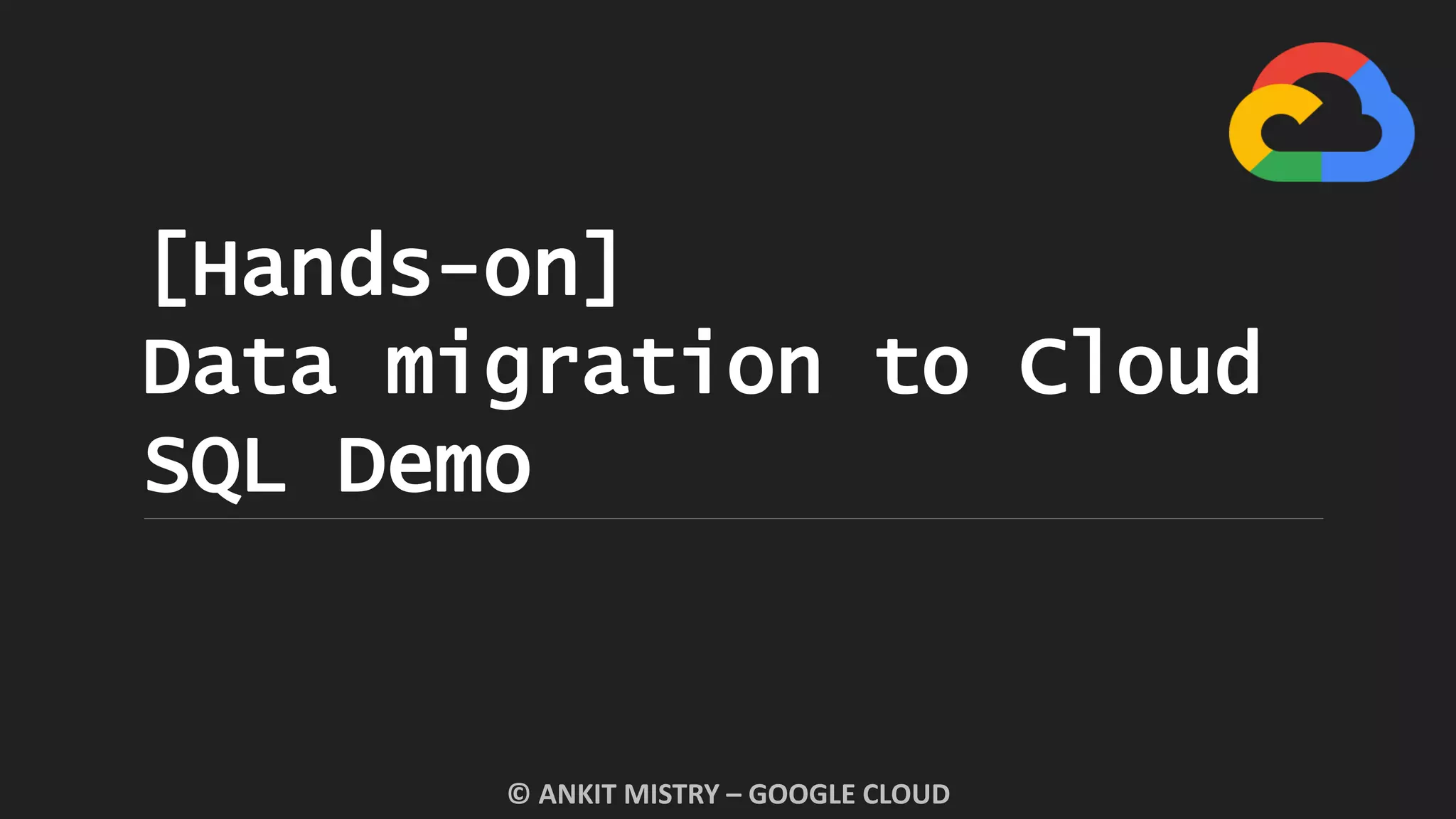 [Hands-on]
Data migration to Cloud
SQL Demo
© ANKIT MISTRY – GOOGLE CLOUD
 