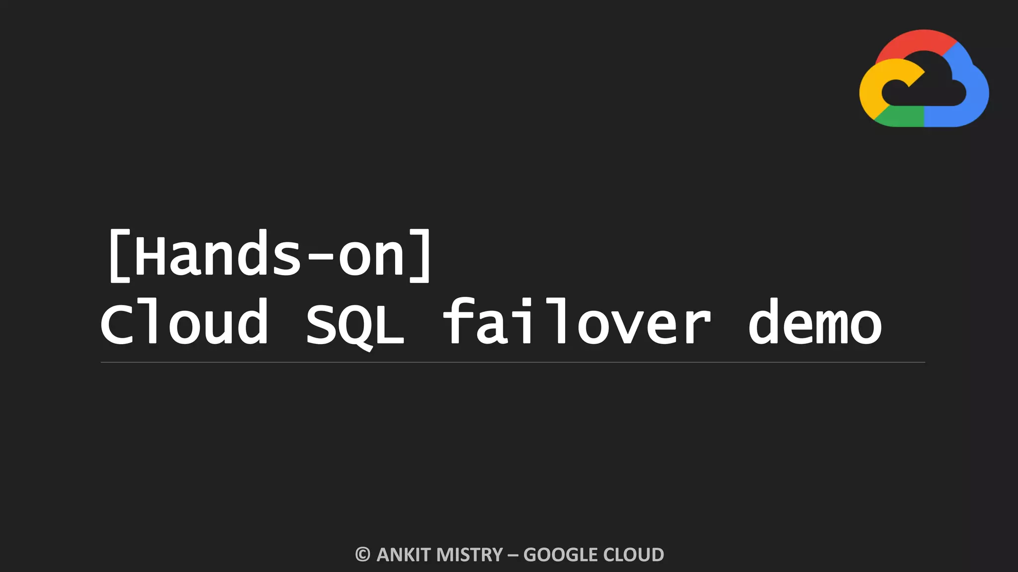[Hands-on]
Cloud SQL failover demo
© ANKIT MISTRY – GOOGLE CLOUD
 