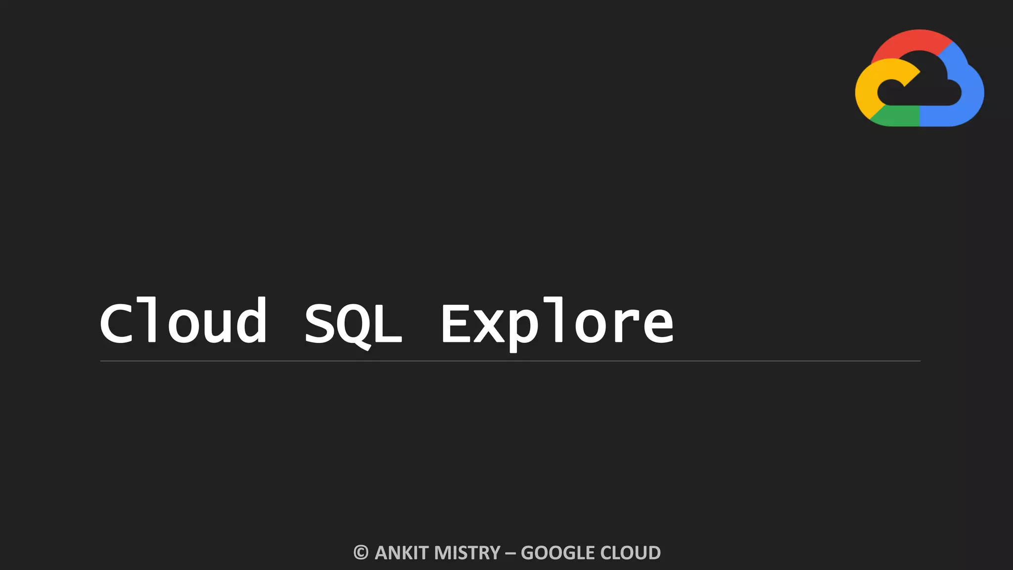 Cloud SQL Explore
© ANKIT MISTRY – GOOGLE CLOUD
 