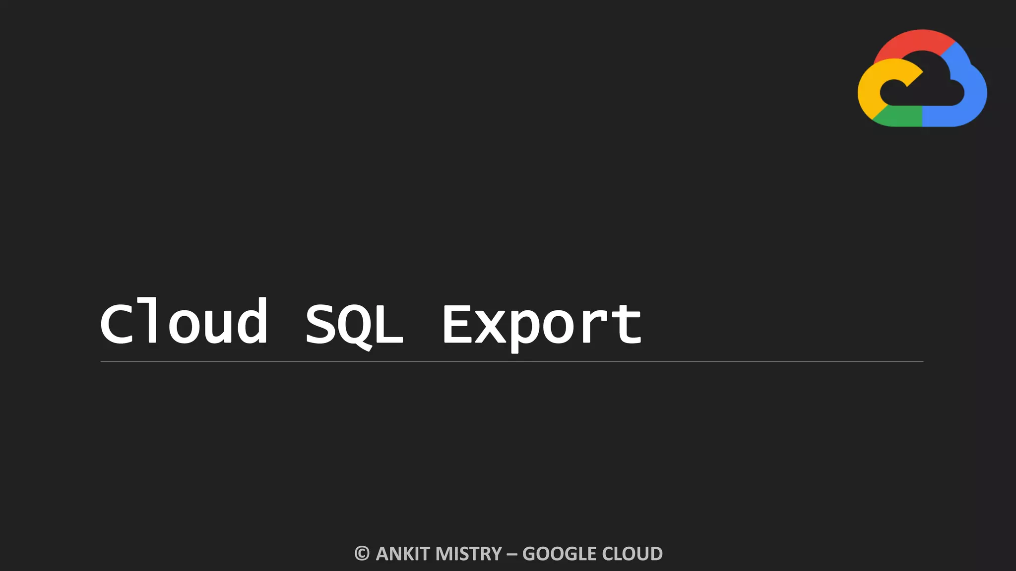 Cloud SQL Export
© ANKIT MISTRY – GOOGLE CLOUD
 