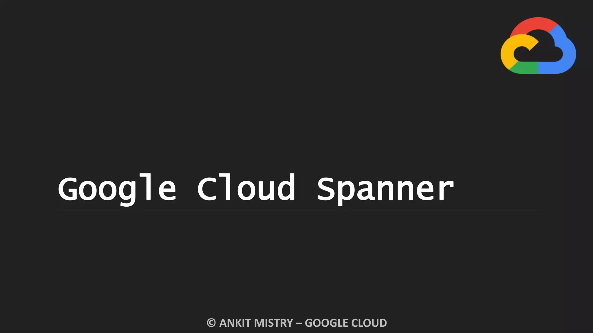 Google Cloud Spanner
© ANKIT MISTRY – GOOGLE CLOUD
 
