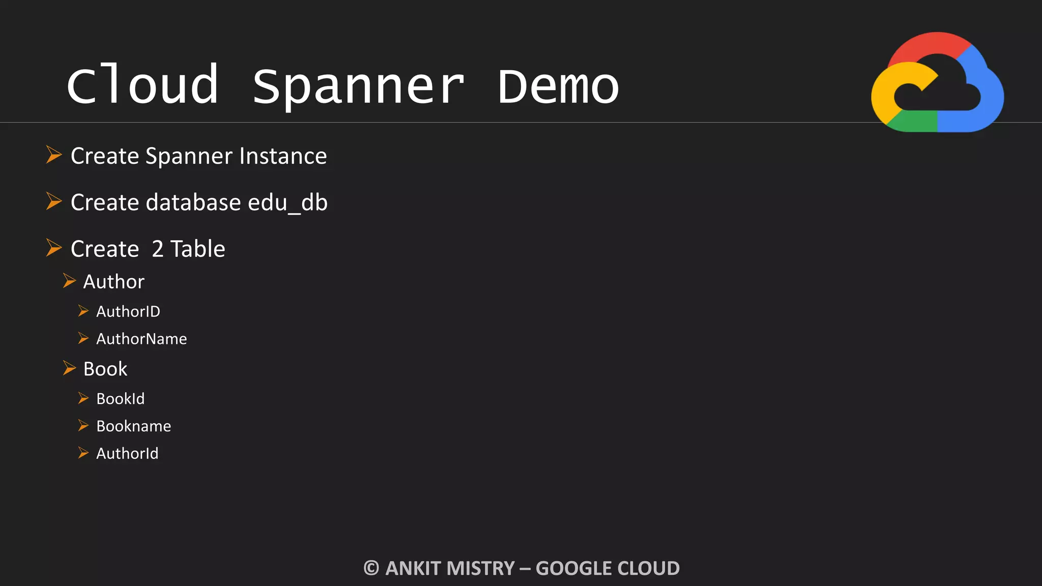 Cloud Spanner Demo
© ANKIT MISTRY – GOOGLE CLOUD
 Create Spanner Instance
 Create database edu_db
 Create 2 Table
 Author
 AuthorID
 AuthorName
 Book
 BookId
 Bookname
 AuthorId
 