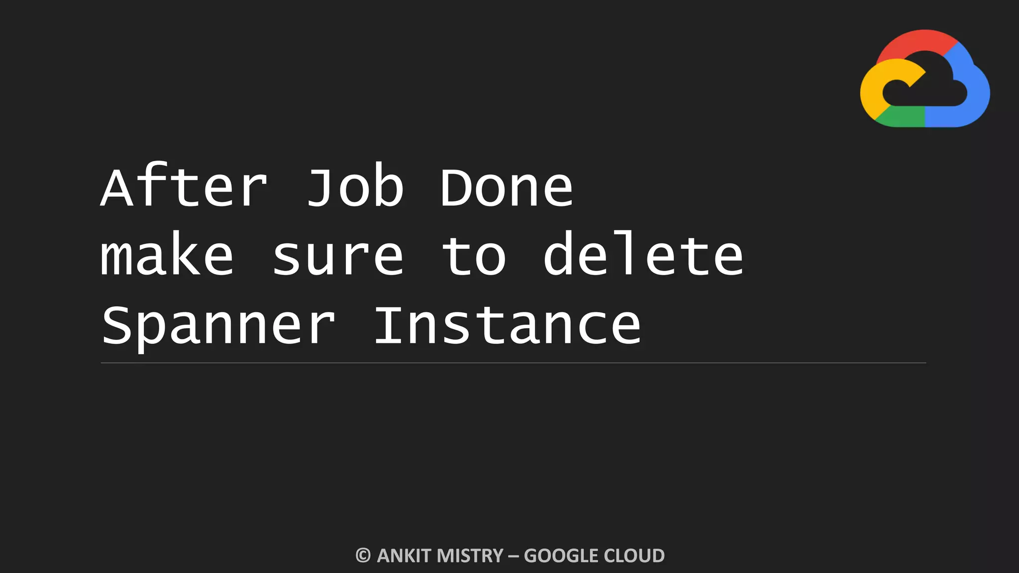After Job Done
make sure to delete
Spanner Instance
© ANKIT MISTRY – GOOGLE CLOUD
 