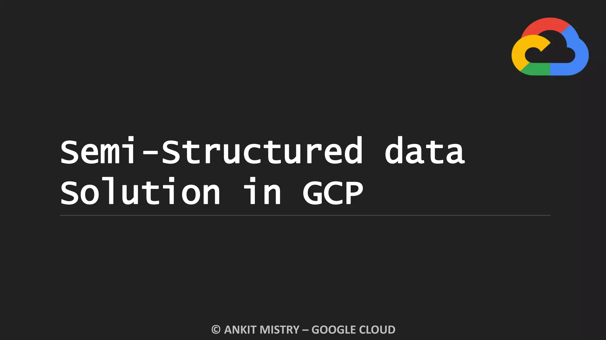 Semi-Structured data
Solution in GCP
© ANKIT MISTRY – GOOGLE CLOUD
 