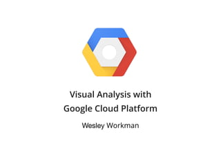Visual Analysis with
Google Cloud Platform
Wesley Workman
 