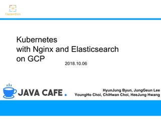 Kubernetes
with Nginx and Elasticsearch
on GCP 2018.10.06
HyunJung Byun, JungGeun Lee
YoungHo Choi, ChiHwan Choi, HeeJung Hwang
 