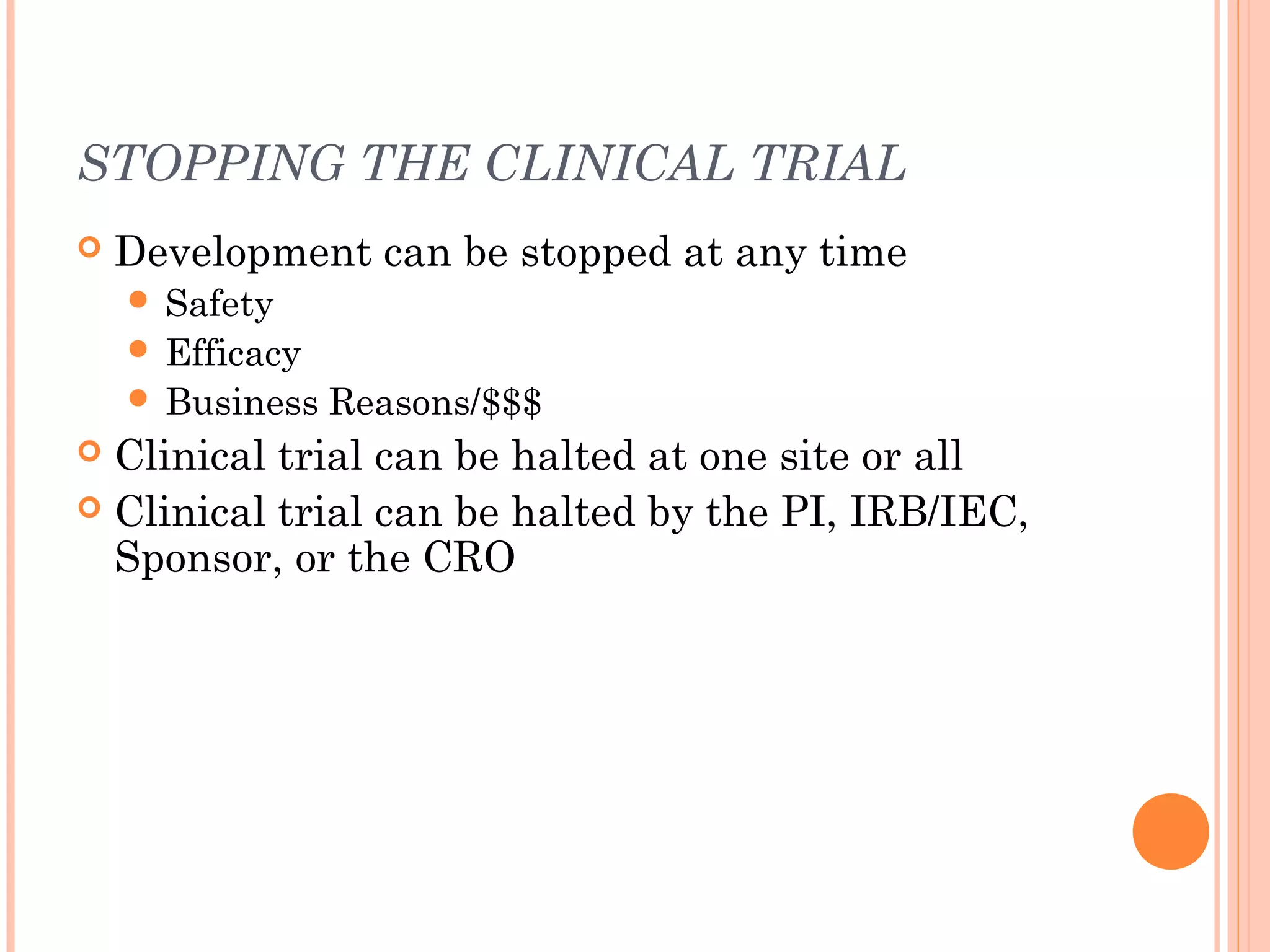 STOPPING THE CLINICAL TRIAL
   Development can be stopped at any time
     Safety
     Efficacy
     Business   Reasons/$$$
 Clinical trial can be halted at one site or all
 Clinical trial can be halted by the PI, IRB/IEC,
  Sponsor, or the CRO
 