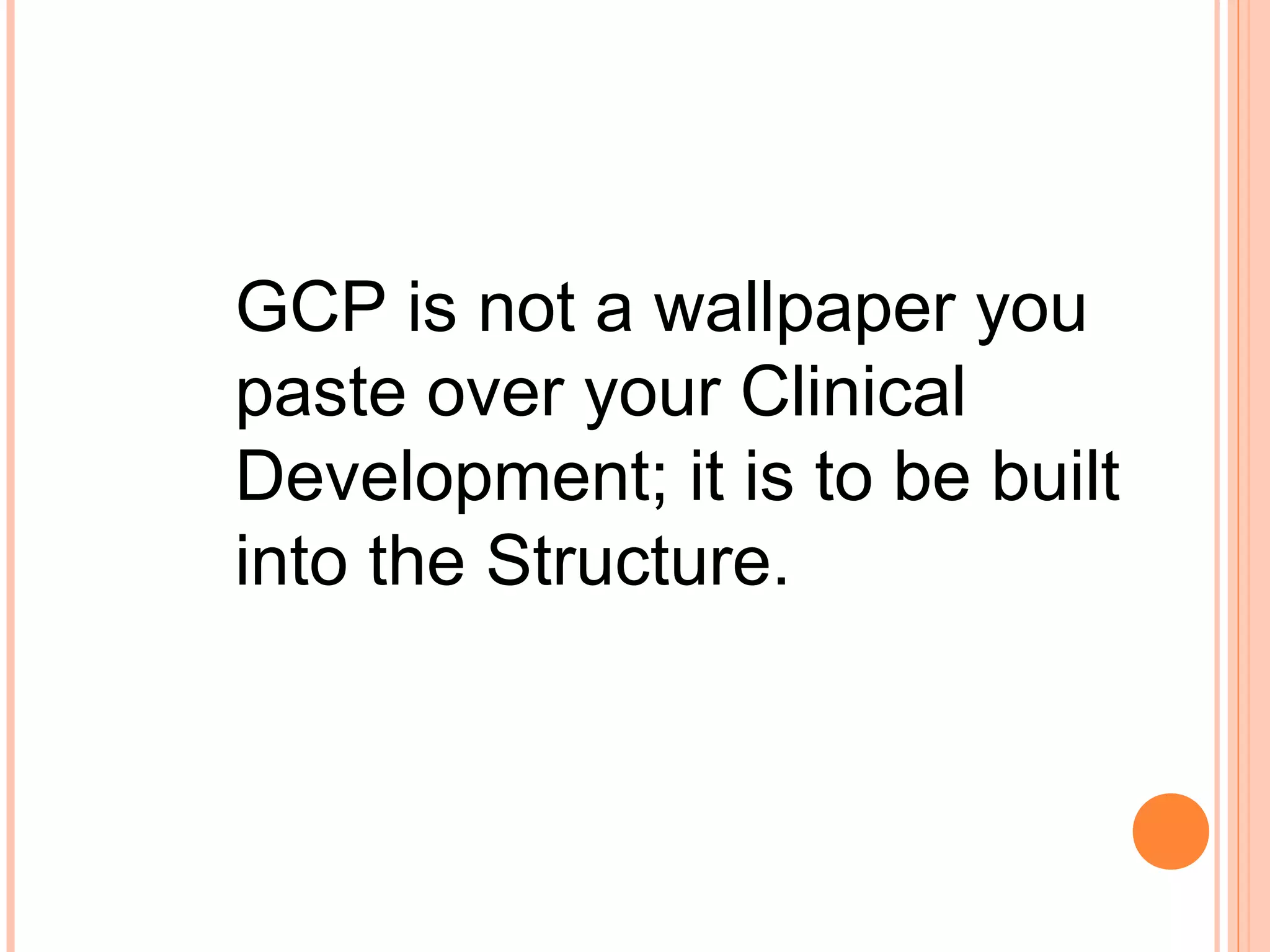 GCP is not a wallpaper you
paste over your Clinical
Development; it is to be built
into the Structure.
 