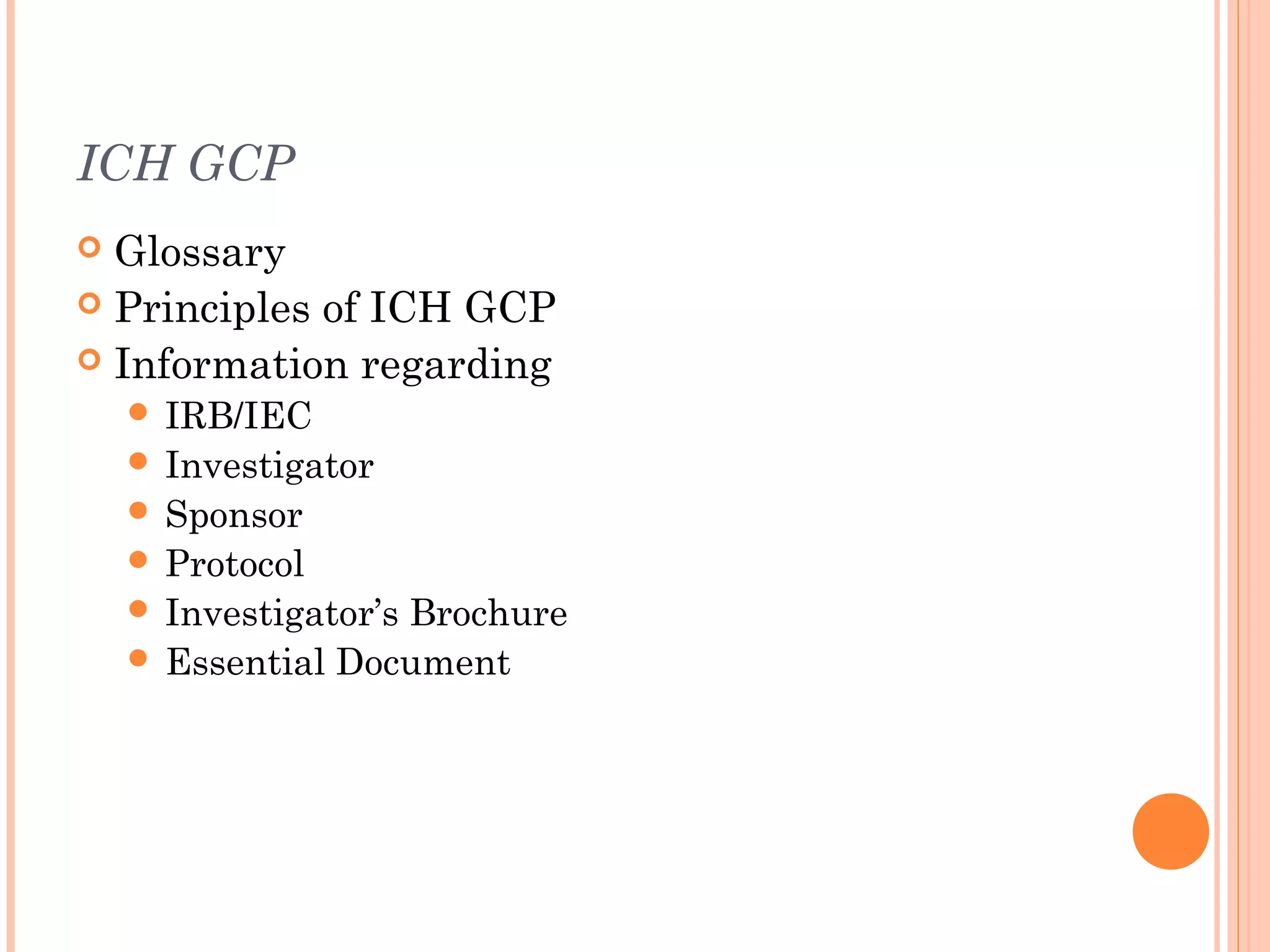 ICH GCP
 Glossary
 Principles of ICH GCP
 Information regarding
     IRB/IEC
     Investigator
     Sponsor
     Protocol
     Investigator’s
                   Brochure
     Essential Document
 