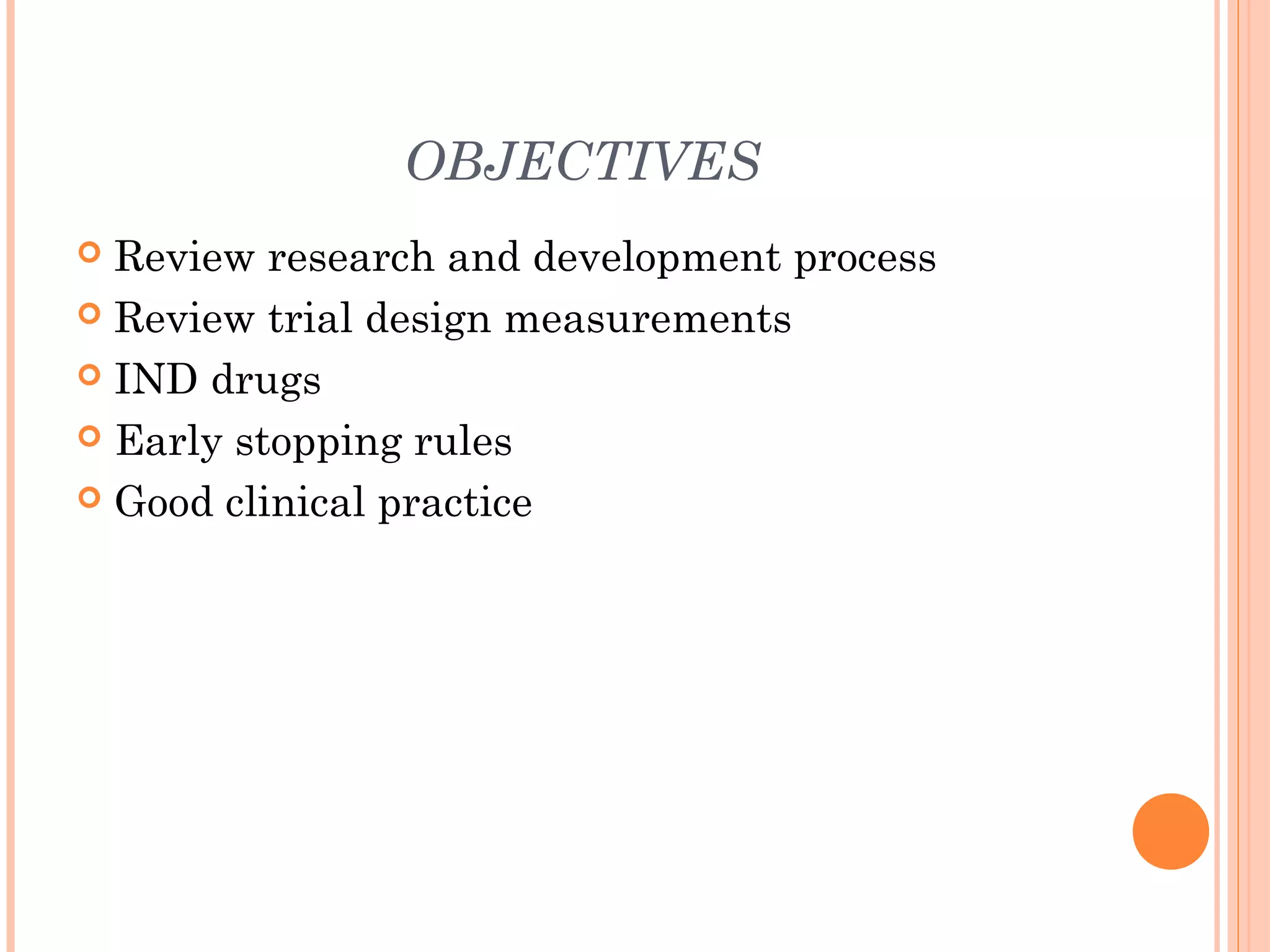 OBJECTIVES
 Review research and development process
 Review trial design measurements

 IND drugs

 Early stopping rules

 Good clinical practice
 