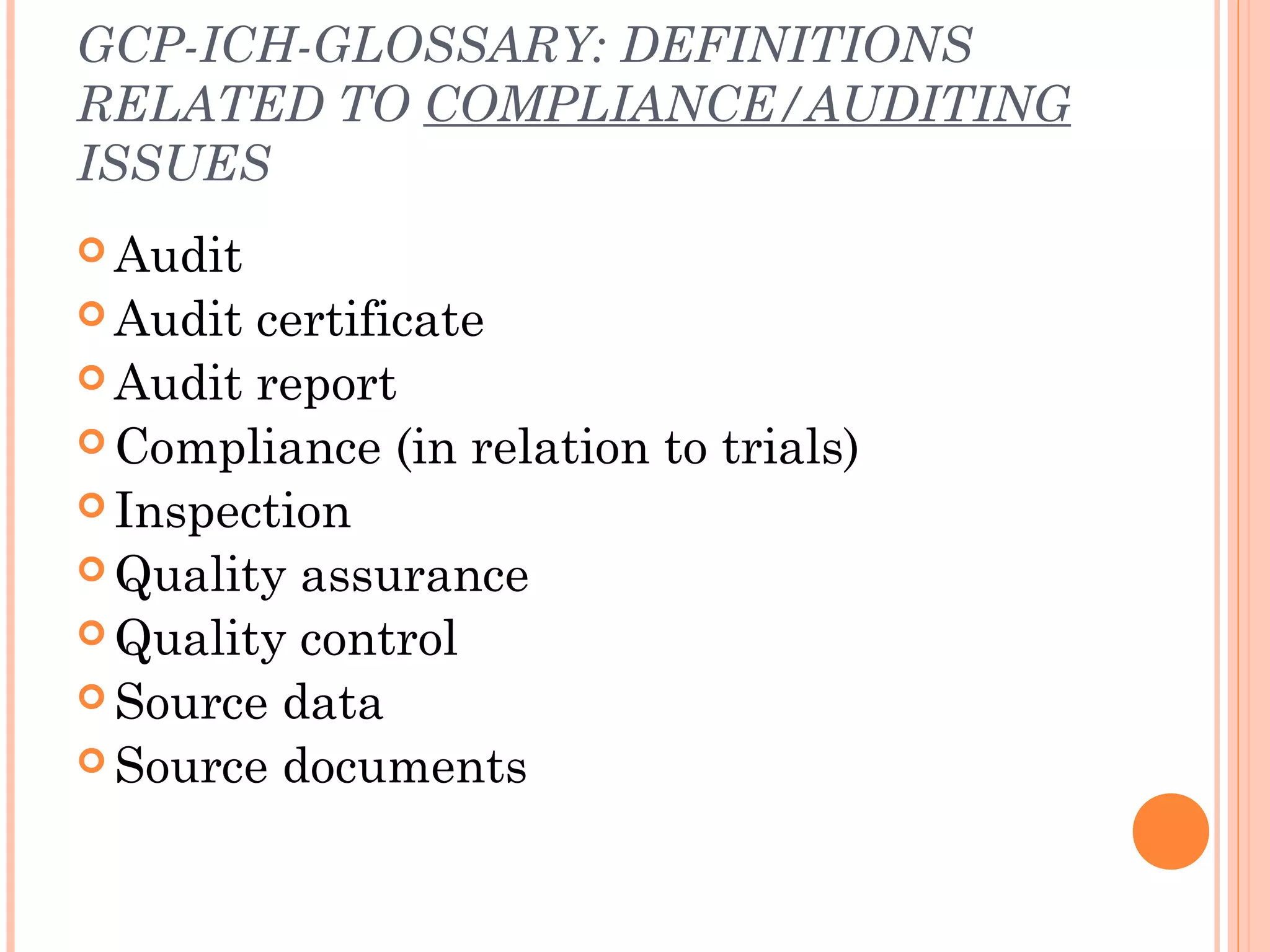 GCP-ICH-GLOSSARY: DEFINITIONS
RELATED TO COMPLIANCE/AUDITING
ISSUES
 Audit
 Audit certificate
 Audit report
 Compliance (in relation to trials)
 Inspection
 Quality assurance
 Quality control
 Source data
 Source documents
 