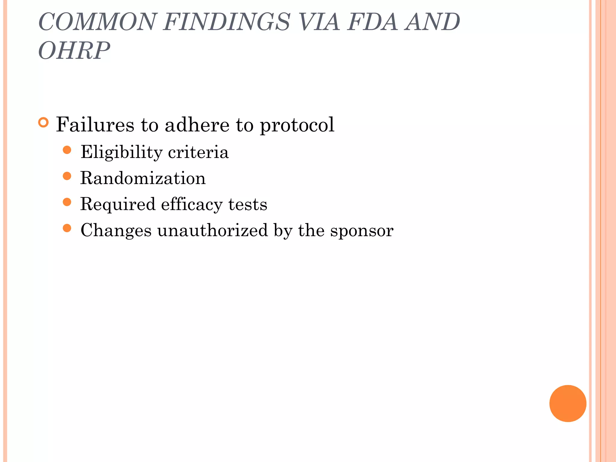COMMON FINDINGS VIA FDA AND
OHRP

   Failures to adhere to protocol
     Eligibility
                criteria
     Randomization
     Required efficacy tests
     Changes unauthorized by the sponsor
 