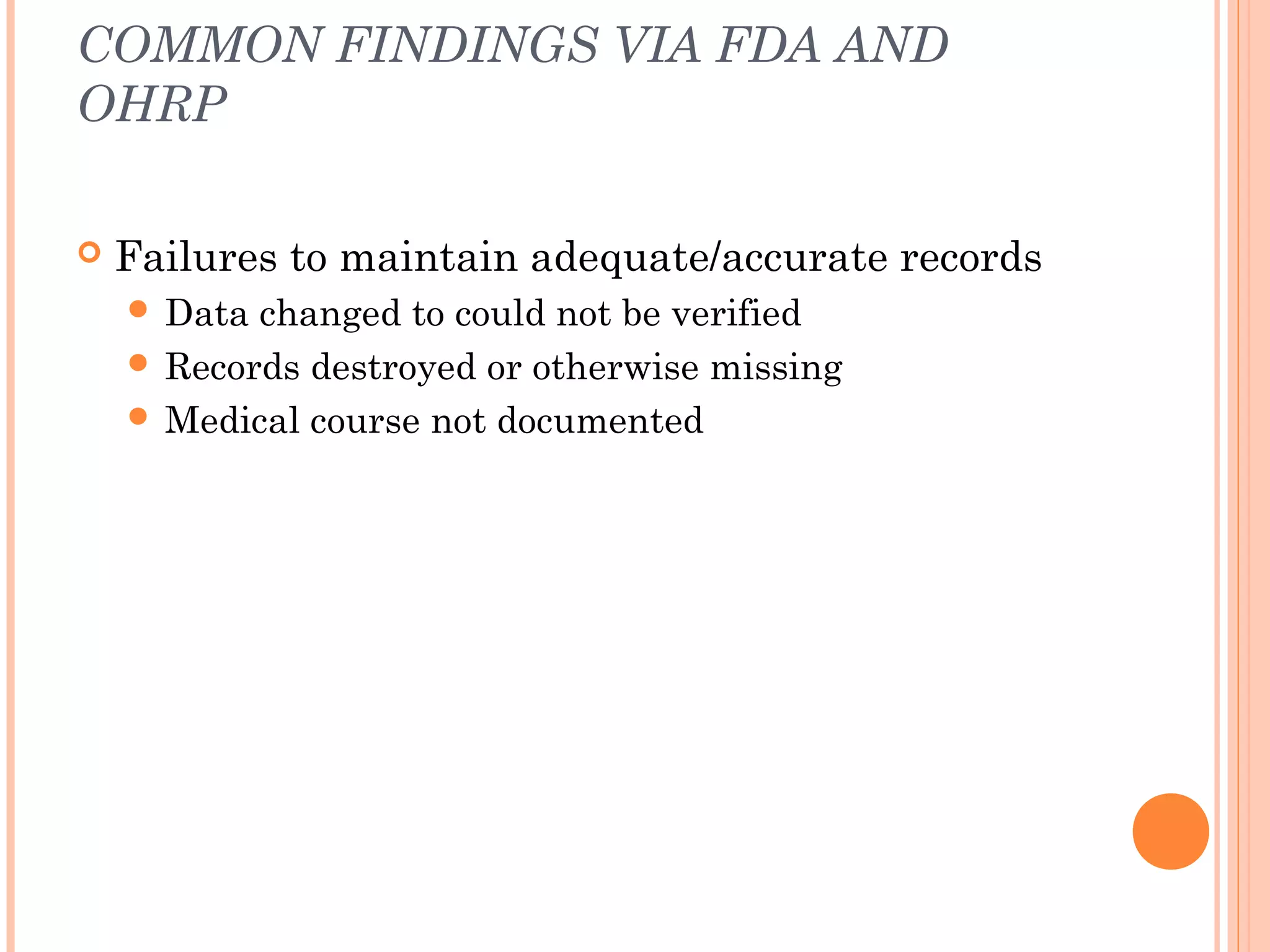 COMMON FINDINGS VIA FDA AND
OHRP

   Failures to maintain adequate/accurate records
     Data changed to could not be verified
     Records destroyed or otherwise missing
     Medical course not documented
 