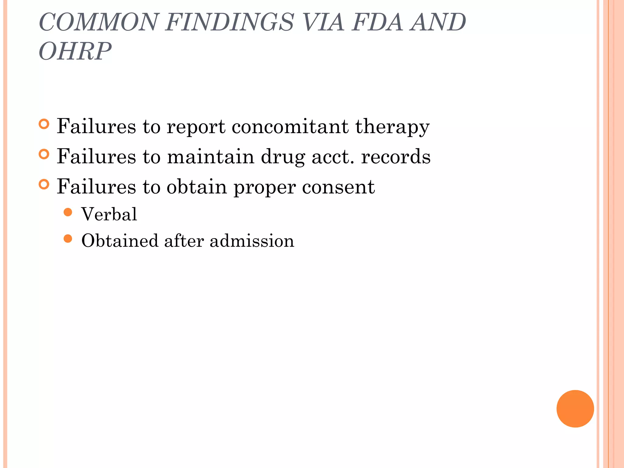 COMMON FINDINGS VIA FDA AND
OHRP

 Failures to report concomitant therapy
 Failures to maintain drug acct. records

 Failures to obtain proper consent
     Verbal
     Obtained   after admission
 