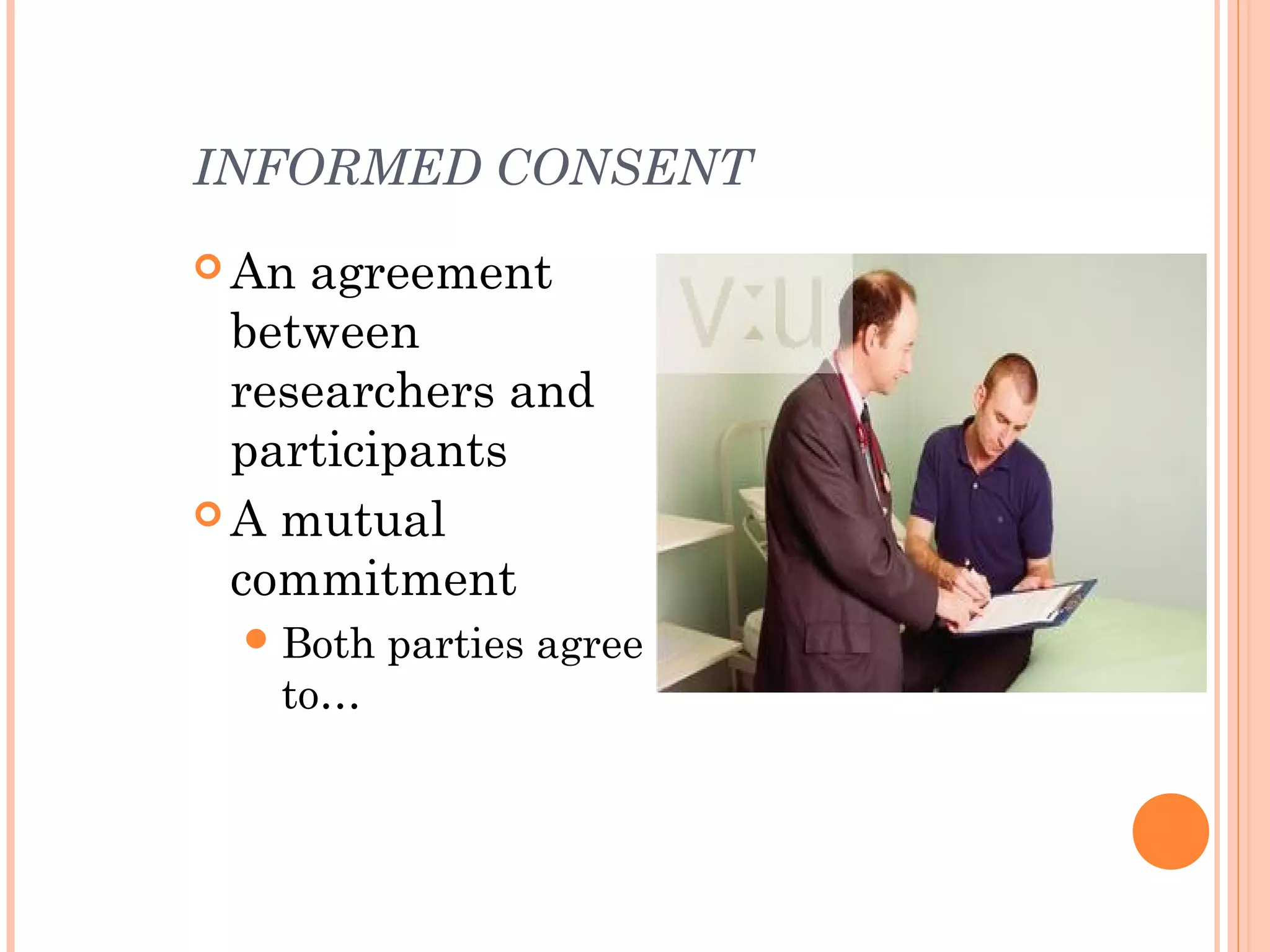 INFORMED CONSENT
 An agreement
  between
  researchers and
  participants
 A mutual
  commitment
   Both   parties agree
   to…
 