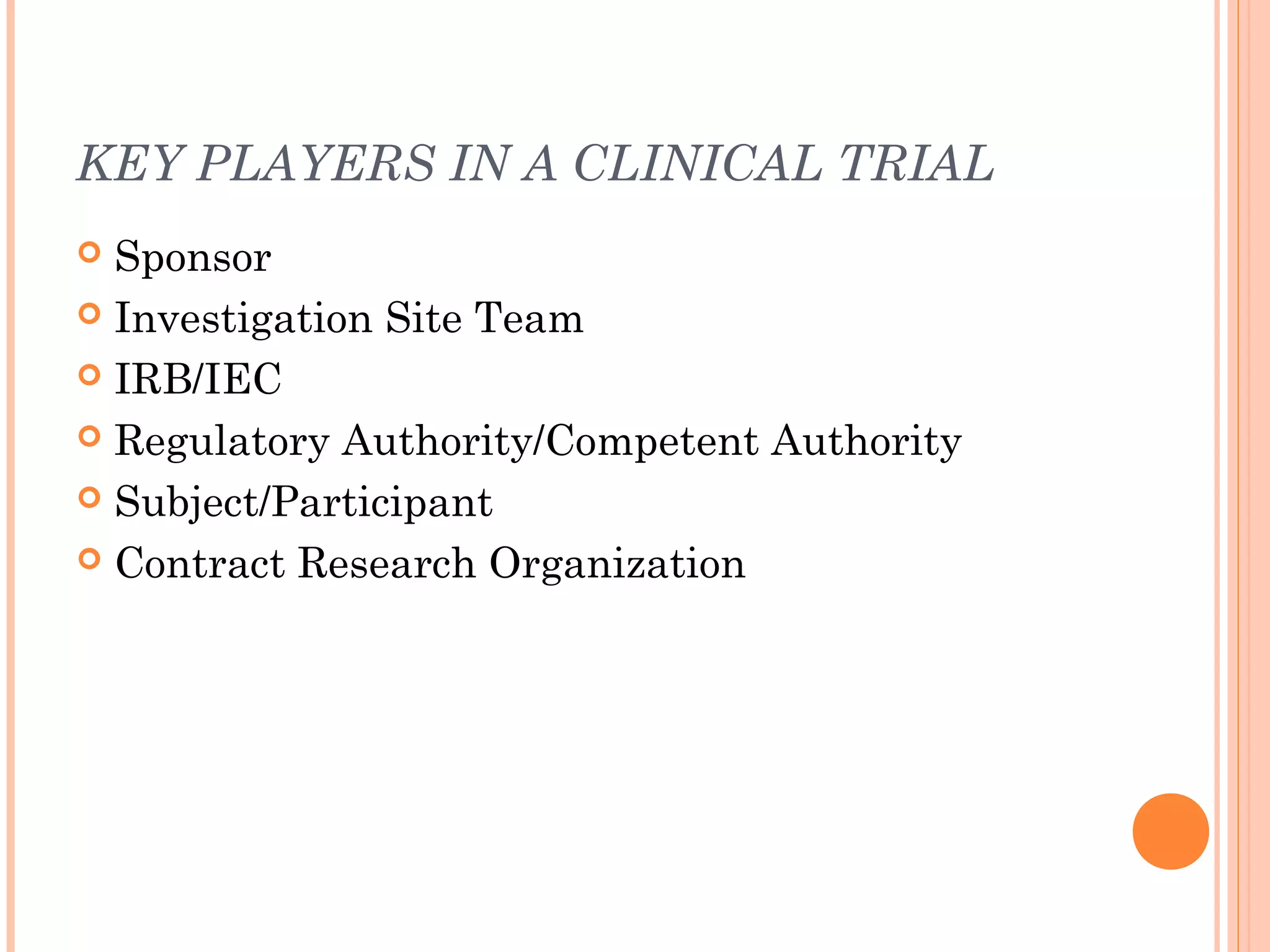 KEY PLAYERS IN A CLINICAL TRIAL
 Sponsor
 Investigation Site Team

 IRB/IEC

 Regulatory Authority/Competent Authority

 Subject/Participant

 Contract Research Organization
 