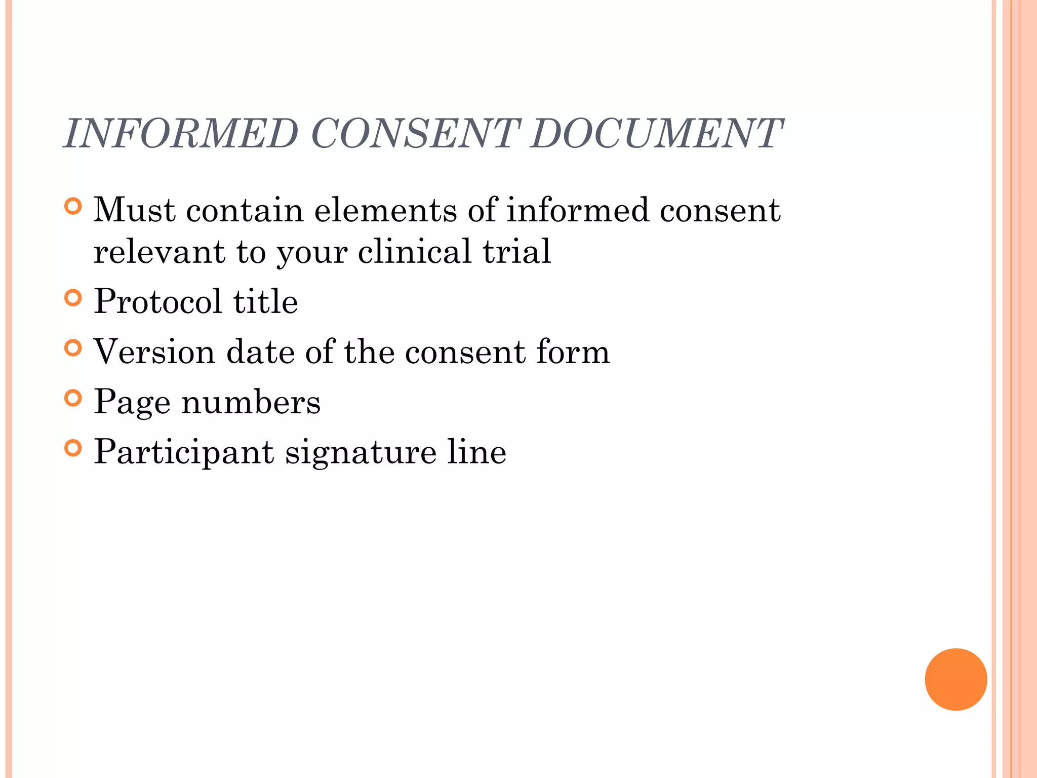 INFORMED CONSENT DOCUMENT
 Must contain elements of informed consent
  relevant to your clinical trial
 Protocol title

 Version date of the consent form

 Page numbers

 Participant signature line
 