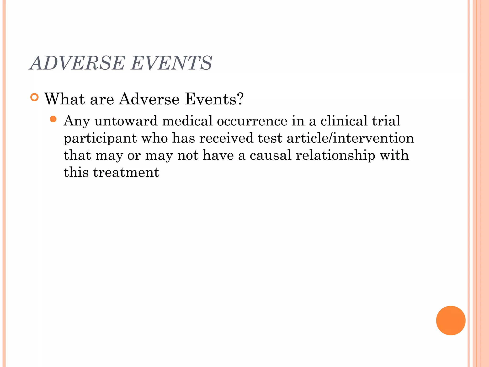 ADVERSE EVENTS
   What are Adverse Events?
     Any  untoward medical occurrence in a clinical trial
      participant who has received test article/intervention
      that may or may not have a causal relationship with
      this treatment
 