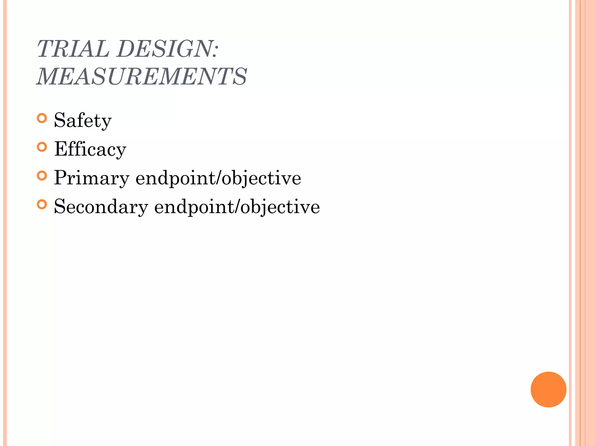 TRIAL DESIGN:
MEASUREMENTS
 Safety
 Efficacy

 Primary endpoint/objective

 Secondary endpoint/objective
 