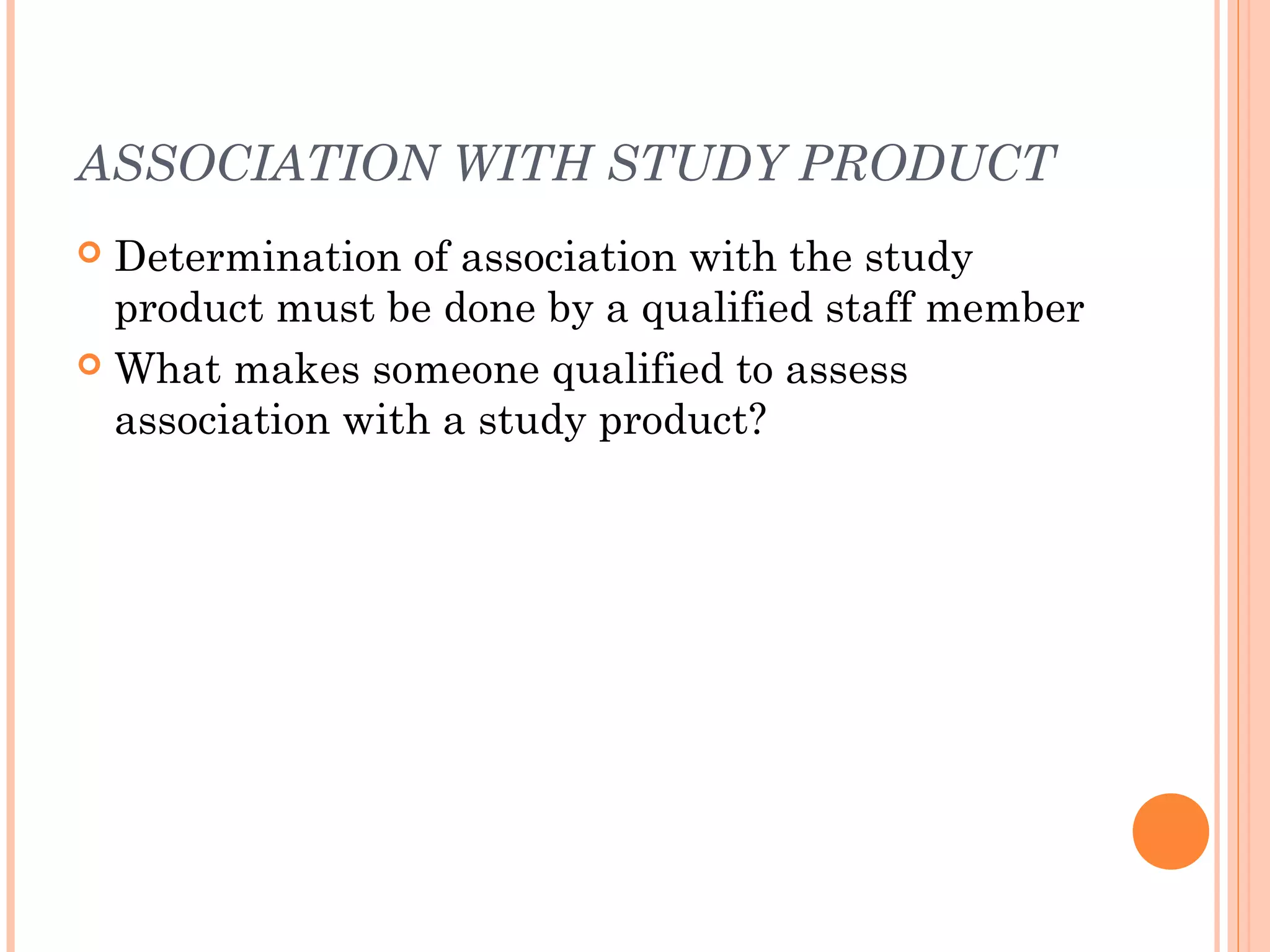 ASSOCIATION WITH STUDY PRODUCT
 Determination of association with the study
  product must be done by a qualified staff member
 What makes someone qualified to assess
  association with a study product?
 
