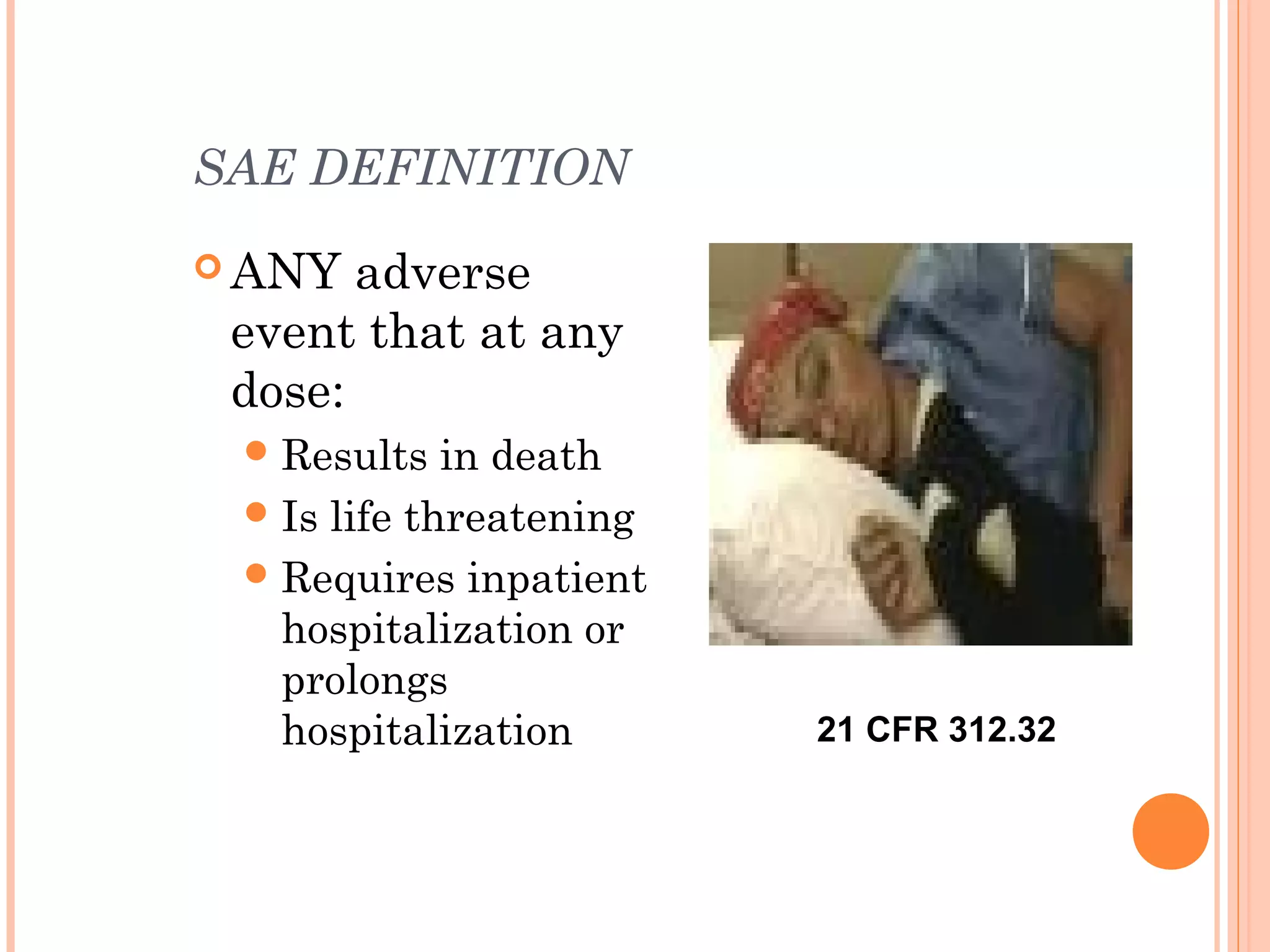 SAE DEFINITION
 ANY  adverse
 event that at any
 dose:
  Results   in death
  Is life threatening
  Requires inpatient
   hospitalization or
   prolongs
   hospitalization       21 CFR 312.32
 