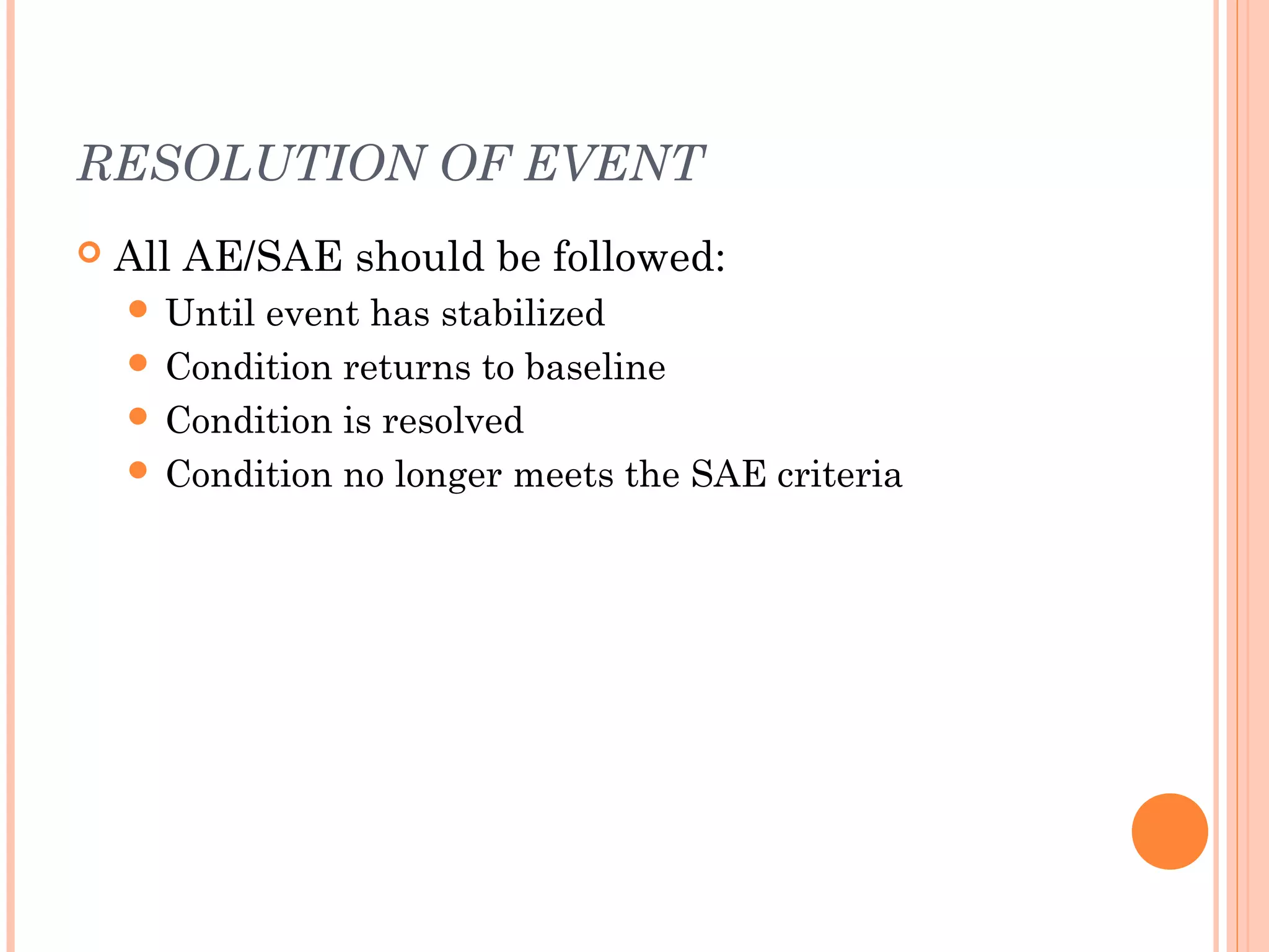 RESOLUTION OF EVENT
   All AE/SAE should be followed:
     Untilevent has stabilized
     Condition returns to baseline
     Condition is resolved
     Condition no longer meets the SAE criteria
 