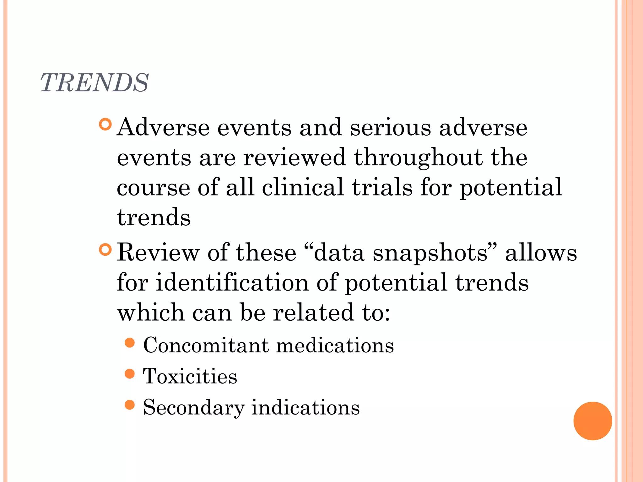 TRENDS
    Adverse  events and serious adverse
     events are reviewed throughout the
     course of all clinical trials for potential
     trends
    Review of these “data snapshots” allows
     for identification of potential trends
     which can be related to:
      Concomitant    medications
      Toxicities
      Secondary    indications
 