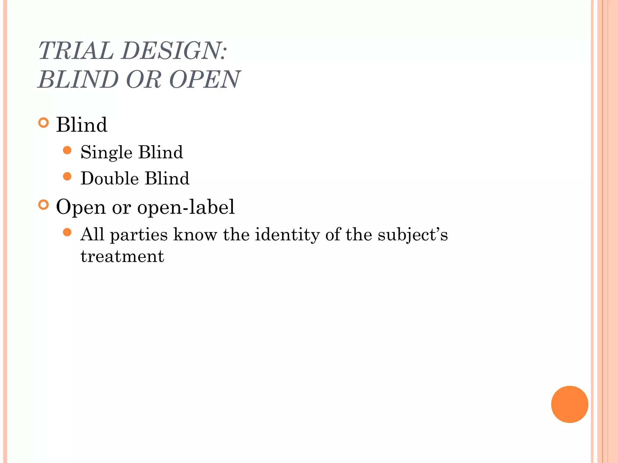 TRIAL DESIGN:
BLIND OR OPEN
   Blind
     SingleBlind
     Double Blind
   Open or open-label
     All parties know the identity of the subject’s
      treatment
 