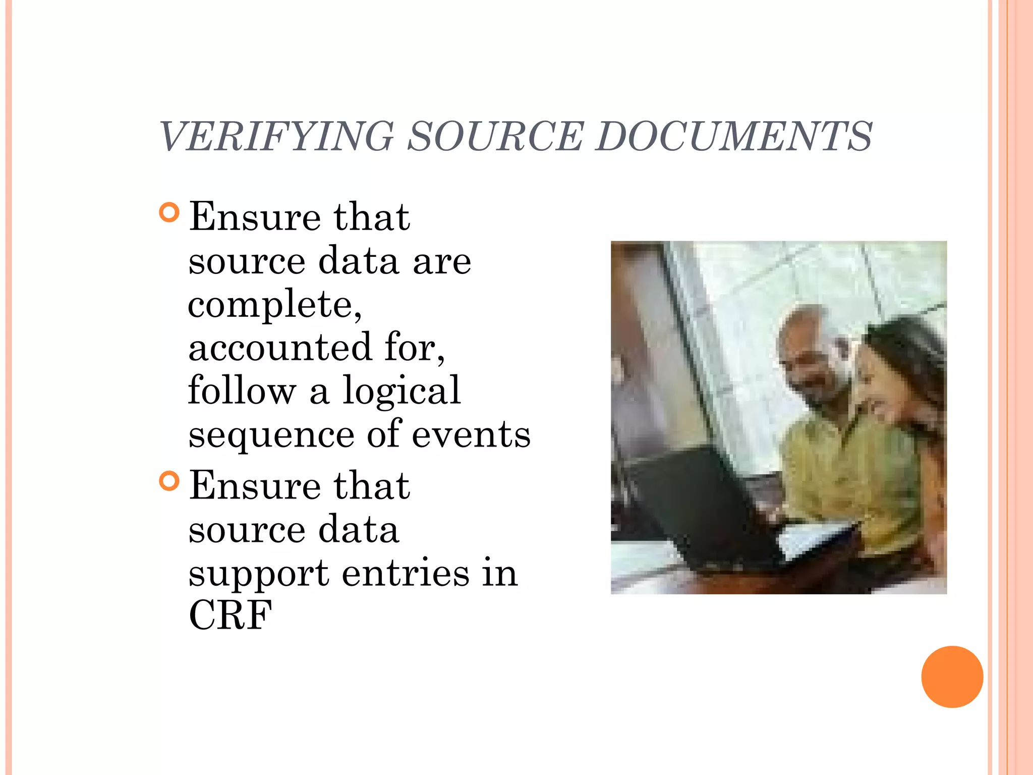 VERIFYING SOURCE DOCUMENTS
 Ensure  that
  source data are
  complete,
  accounted for,
  follow a logical
  sequence of events
 Ensure that
  source data
  support entries in
  CRF
 