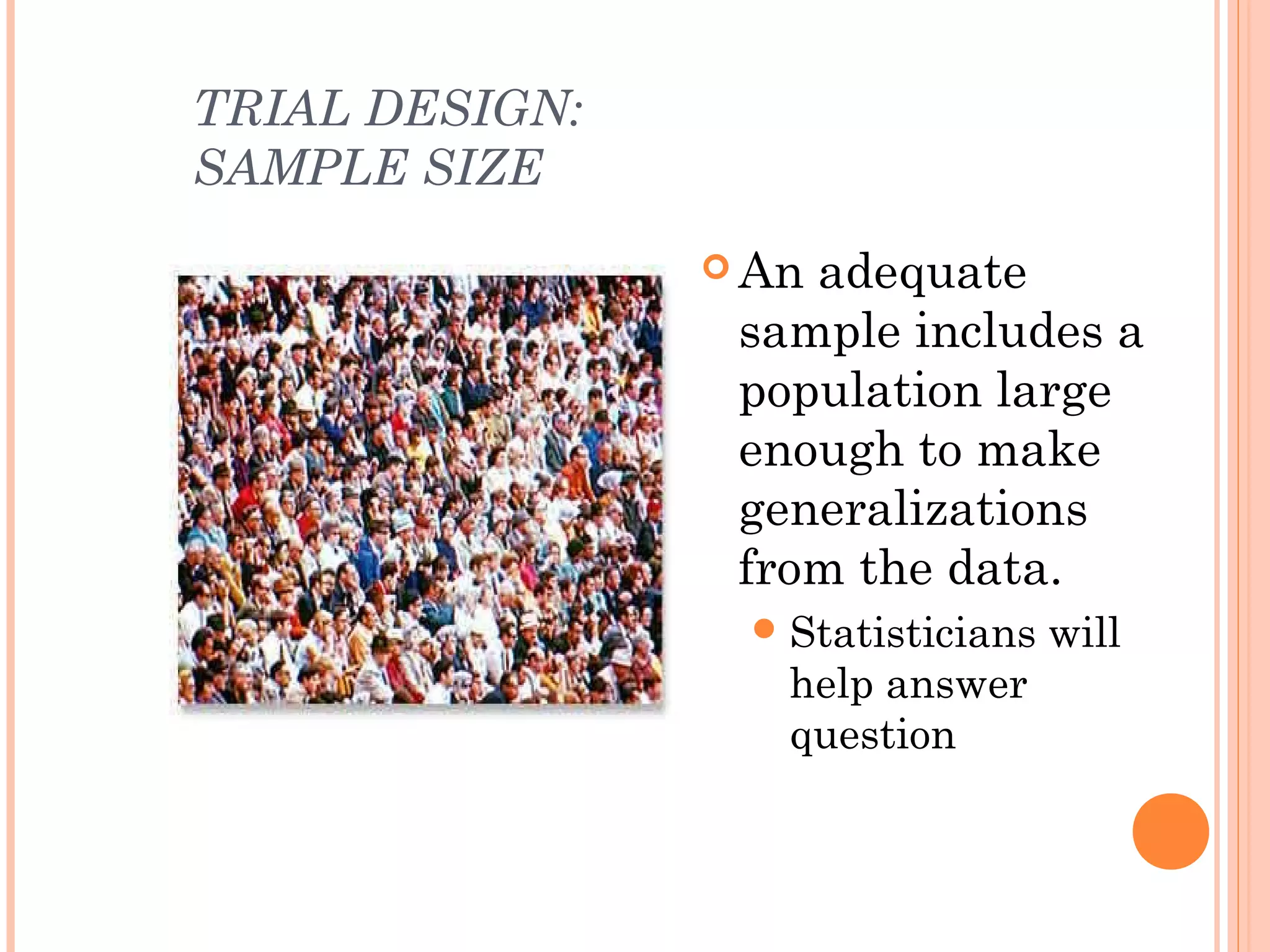 TRIAL DESIGN:
SAMPLE SIZE
                 Anadequate
                 sample includes a
                 population large
                 enough to make
                 generalizations
                 from the data.
                  Statisticians   will
                   help answer
                   question
 