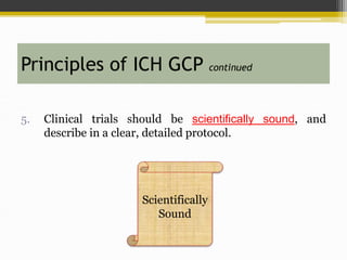 5. Clinical trials should be scientifically sound, and
describe in a clear, detailed protocol.
Principles of ICH GCP continued
Scientifically
Sound
 