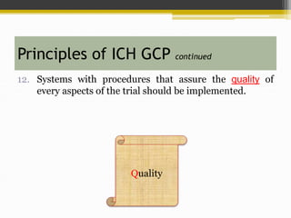 12. Systems with procedures that assure the quality of
every aspects of the trial should be implemented.
Principles of ICH GCP continued
Quality
 
