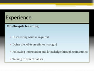 Experience
On-the-job learning
▫ Discovering what is required
▫ Doing the job (sometimes wrongly)
▫ Following information and knowledge through teams/units
▫ Talking to other trialists
 