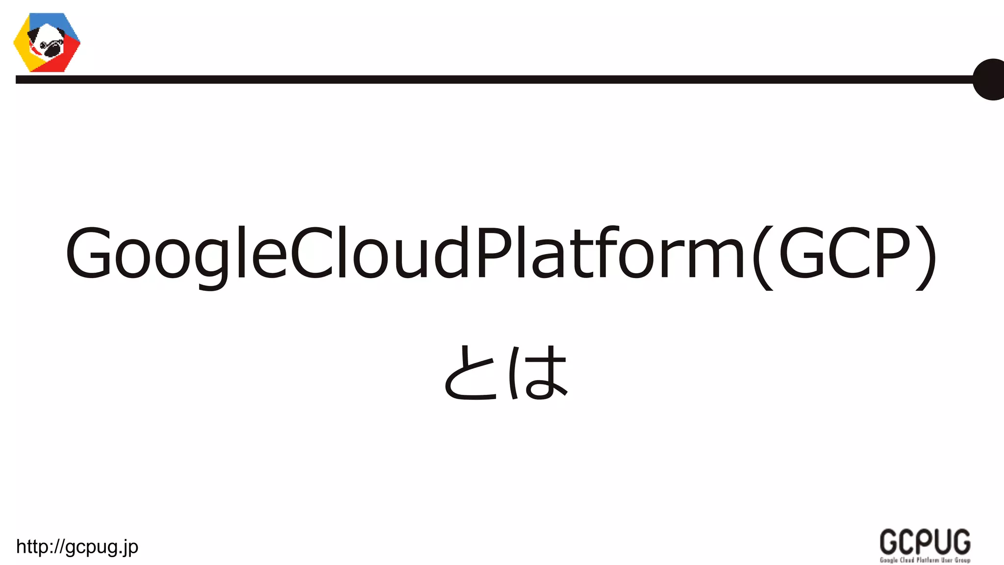 http://gcpug.jp
GoogleCloudPlatform(GCP)
とは
 