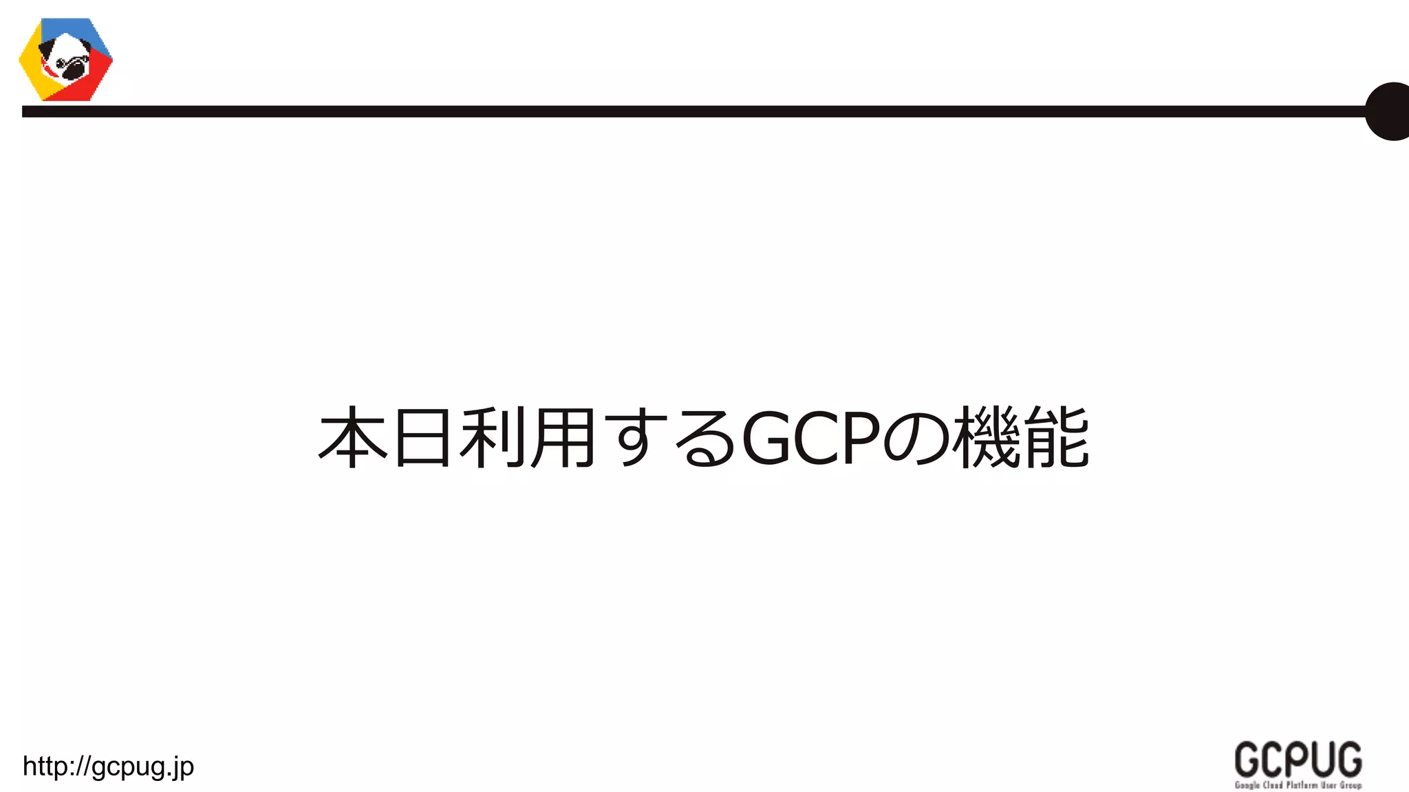 http://gcpug.jp
本日利用するGCPの機能
 