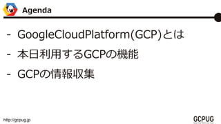 http://gcpug.jp
- GoogleCloudPlatform(GCP)Ȥ
- äGCPΙC
- GCP󅧼
Agenda
 