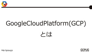 http://gcpug.jp
GoogleCloudPlatform(GCP)
Ȥ
 