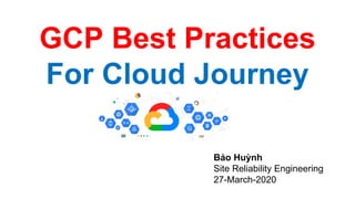 GCP Best Practices
For Cloud Journey
Bảo Huỳnh
Site Reliability Engineering
27-March-2020
 