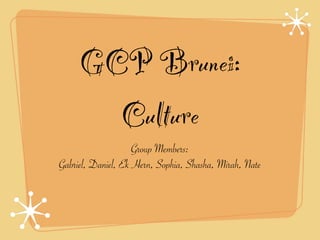 GCP Brunei:
       Culture
                    Group Members:
Gabriel, Daniel, Ek Hern, Sophia, Shasha, Mirah, Nate
 