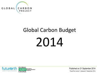 Global Carbon Budget 
Published on 21 September 2014 
2014 
PowerPoint version 1 (released 21 September 2014) 
 