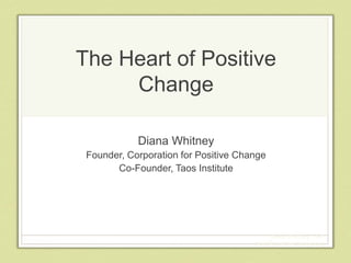The Heart of Positive
Change
Diana Whitney
Founder, Corporation for Positive Change
Co-Founder, Taos Institute
Diana Whitney, PhD
diana@positivechange.org
1
 