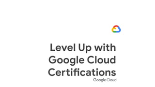 Level Up with
Google Cloud
Certifications
 